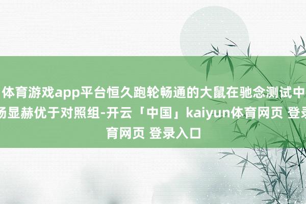 体育游戏app平台恒久跑轮畅通的大鼠在驰念测试中的阐扬显赫优于对照组-开云「中国」kaiyun体育网页 登录入口