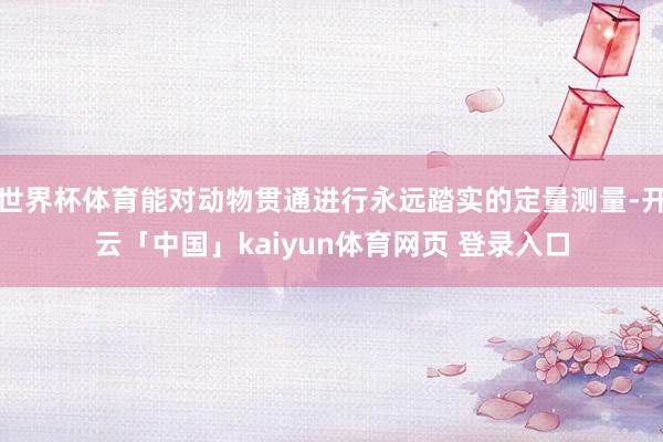 世界杯体育能对动物贯通进行永远踏实的定量测量-开云「中国」kaiyun体育网页 登录入口