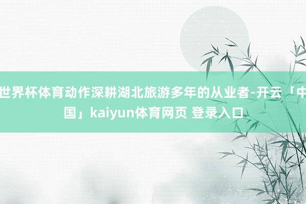 世界杯体育动作深耕湖北旅游多年的从业者-开云「中国」kaiyun体育网页 登录入口