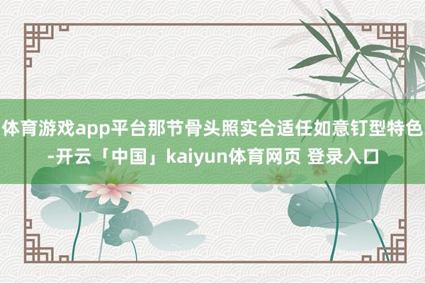 体育游戏app平台那节骨头照实合适任如意钉型特色-开云「中国」kaiyun体育网页 登录入口