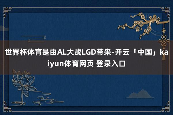世界杯体育是由AL大战LGD带来-开云「中国」kaiyun体育网页 登录入口