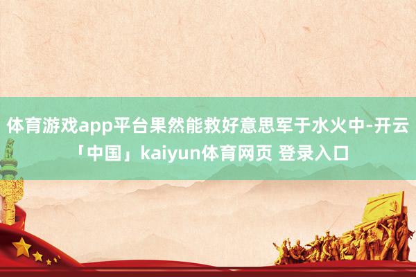 体育游戏app平台果然能救好意思军于水火中-开云「中国」kaiyun体育网页 登录入口