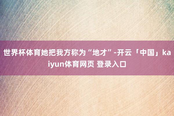 世界杯体育她把我方称为“地才”-开云「中国」kaiyun体育网页 登录入口