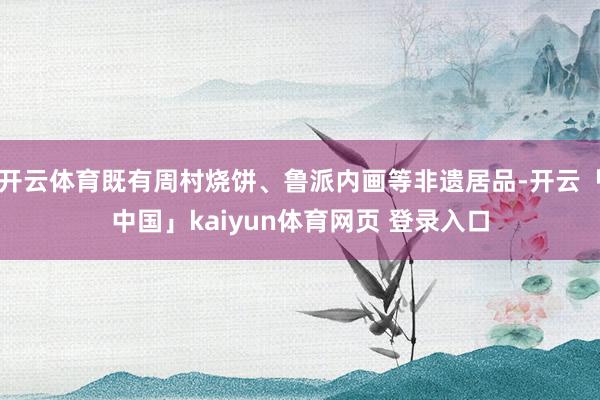 开云体育既有周村烧饼、鲁派内画等非遗居品-开云「中国」kaiyun体育网页 登录入口