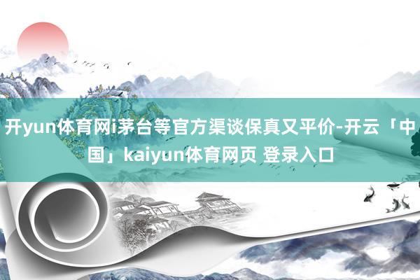 开yun体育网i茅台等官方渠谈保真又平价-开云「中国」kaiyun体育网页 登录入口