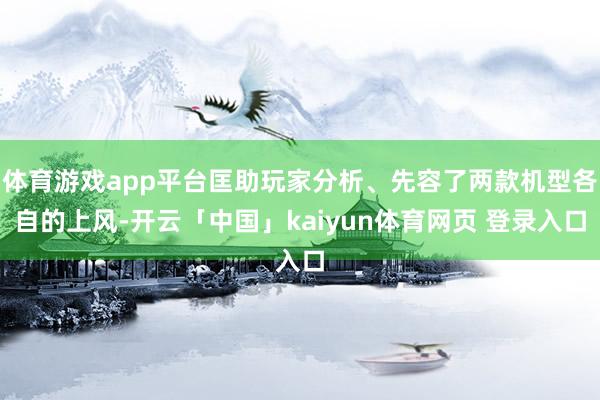 体育游戏app平台匡助玩家分析、先容了两款机型各自的上风-开云「中国」kaiyun体育网页 登录入口