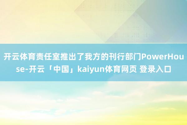 开云体育责任室推出了我方的刊行部门PowerHouse-开云「中国」kaiyun体育网页 登录入口