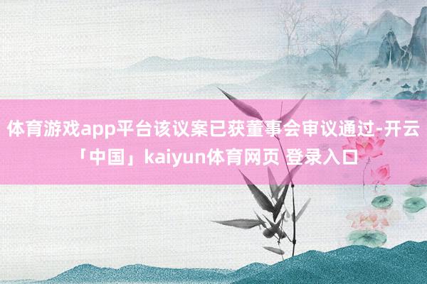 体育游戏app平台该议案已获董事会审议通过-开云「中国」kaiyun体育网页 登录入口