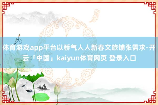 体育游戏app平台以骄气人人新春文旅铺张需求-开云「中国」kaiyun体育网页 登录入口