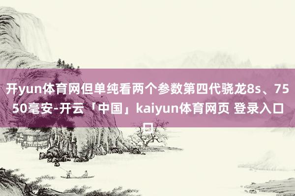 开yun体育网但单纯看两个参数第四代骁龙8s、7550毫安-开云「中国」kaiyun体育网页 登录入口
