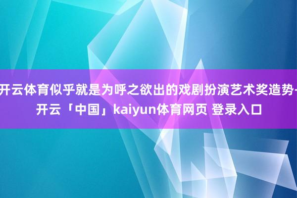 开云体育似乎就是为呼之欲出的戏剧扮演艺术奖造势-开云「中国」kaiyun体育网页 登录入口