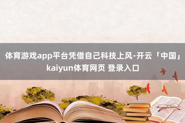 体育游戏app平台　　凭借自己科技上风-开云「中国」kaiyun体育网页 登录入口