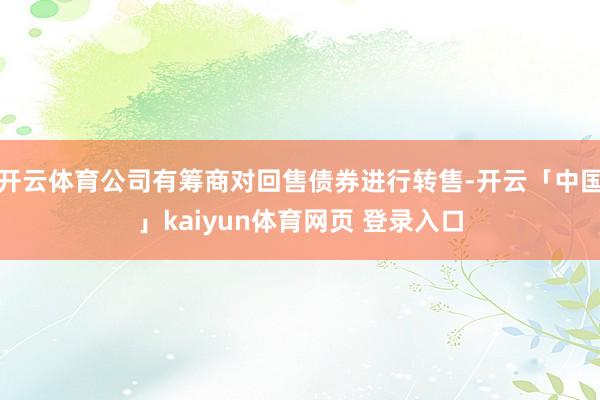 开云体育公司有筹商对回售债券进行转售-开云「中国」kaiyun体育网页 登录入口