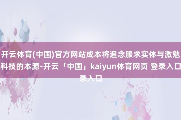 开云体育(中国)官方网站成本将追念服求实体与激勉科技的本源-开云「中国」kaiyun体育网页 登录入口