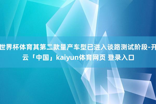 世界杯体育其第二款量产车型已进入谈路测试阶段-开云「中国」kaiyun体育网页 登录入口
