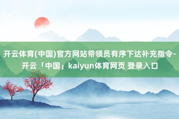 开云体育(中国)官方网站带领员有序下达补充指令-开云「中国」kaiyun体育网页 登录入口