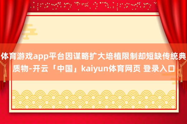 体育游戏app平台因谋略扩大培植限制却短缺传统典质物-开云「中国」kaiyun体育网页 登录入口