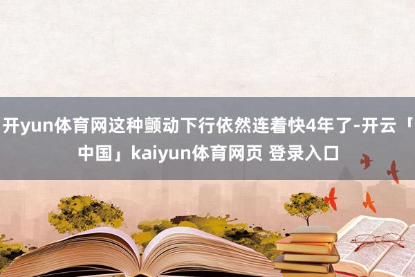 开yun体育网这种颤动下行依然连着快4年了-开云「中国」kaiyun体育网页 登录入口