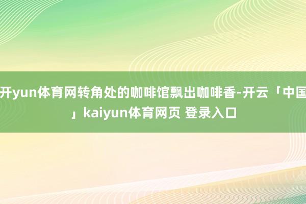 开yun体育网转角处的咖啡馆飘出咖啡香-开云「中国」kaiyun体育网页 登录入口