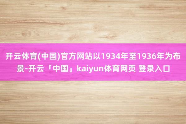 开云体育(中国)官方网站以1934年至1936年为布景-开云「中国」kaiyun体育网页 登录入口