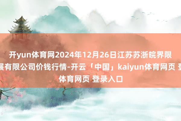 开yun体育网2024年12月26日江苏苏浙皖界限市集发展有限公司价钱行情-开云「中国」kaiyun体育网页 登录入口