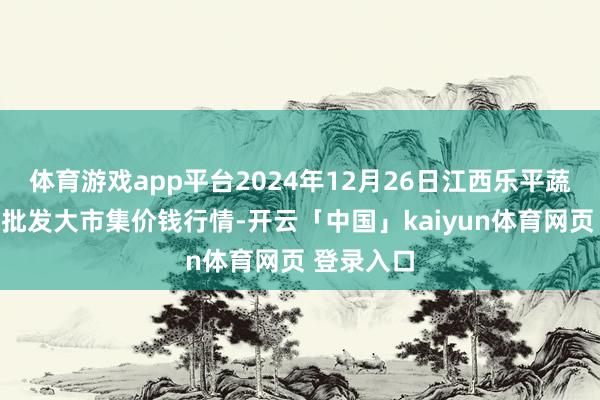 体育游戏app平台2024年12月26日江西乐平蔬菜农家具批发大市集价钱行情-开云「中国」kaiyun体育网页 登录入口