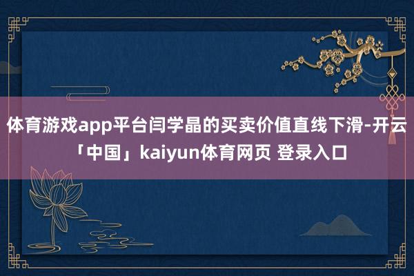 体育游戏app平台闫学晶的买卖价值直线下滑-开云「中国」kaiyun体育网页 登录入口