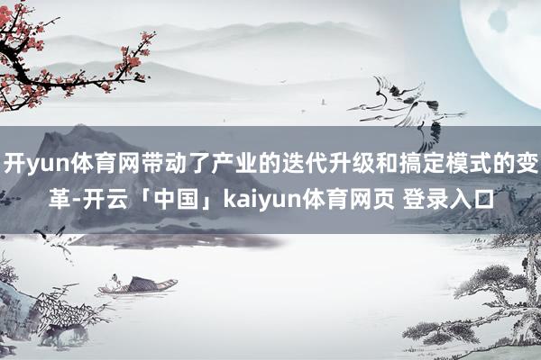 开yun体育网带动了产业的迭代升级和搞定模式的变革-开云「中国」kaiyun体育网页 登录入口
