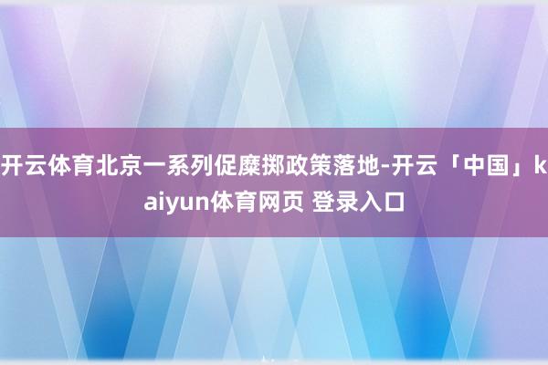 开云体育北京一系列促糜掷政策落地-开云「中国」kaiyun体育网页 登录入口