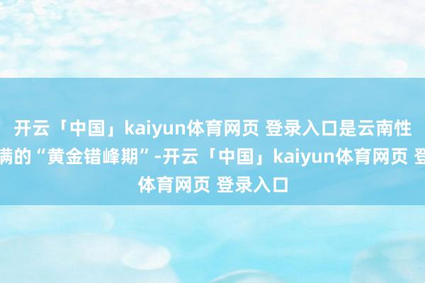开云「中国」kaiyun体育网页 登录入口是云南性价比拉满的“黄金错峰期”-开云「中国」kaiyun体育网页 登录入口