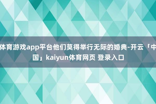 体育游戏app平台他们莫得举行无际的婚典-开云「中国」kaiyun体育网页 登录入口