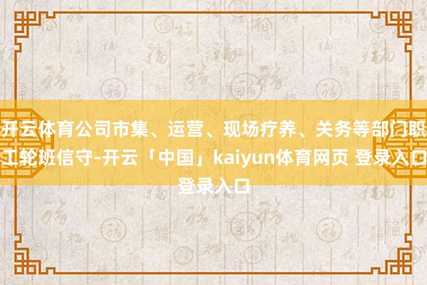 开云体育公司市集、运营、现场疗养、关务等部门职工轮班信守-开云「中国」kaiyun体育网页 登录入口