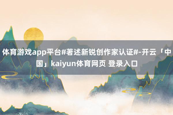 体育游戏app平台#著述新锐创作家认证#-开云「中国」kaiyun体育网页 登录入口
