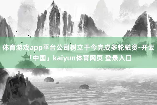 体育游戏app平台公司树立于今完成多轮融资-开云「中国」kaiyun体育网页 登录入口