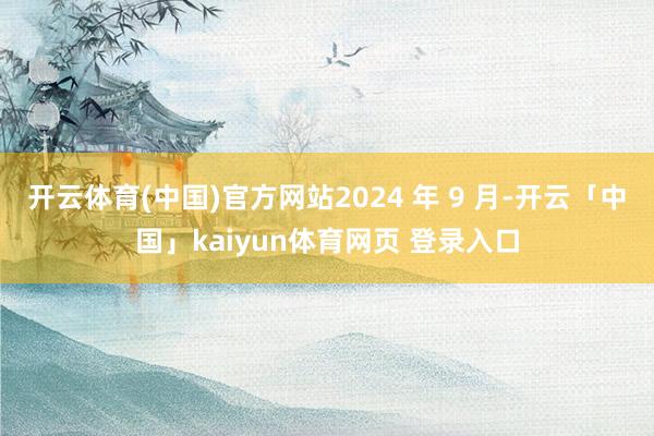开云体育(中国)官方网站2024 年 9 月-开云「中国」kaiyun体育网页 登录入口