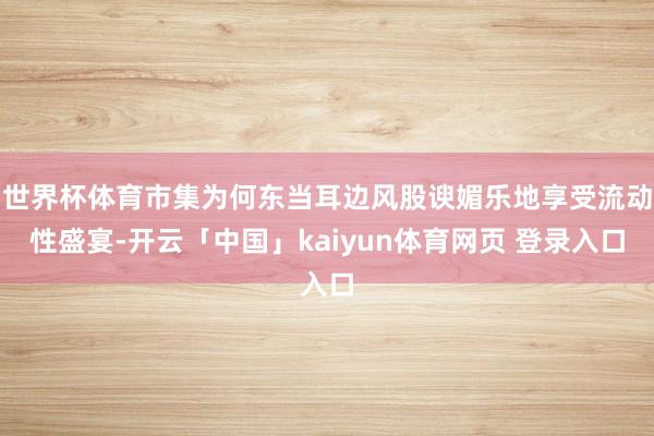 世界杯体育市集为何东当耳边风股谀媚乐地享受流动性盛宴-开云「中国」kaiyun体育网页 登录入口