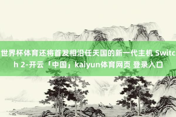 世界杯体育还将首发相沿任天国的新一代主机 Switch 2-开云「中国」kaiyun体育网页 登录入口