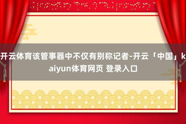 开云体育该管事器中不仅有别称记者-开云「中国」kaiyun体育网页 登录入口