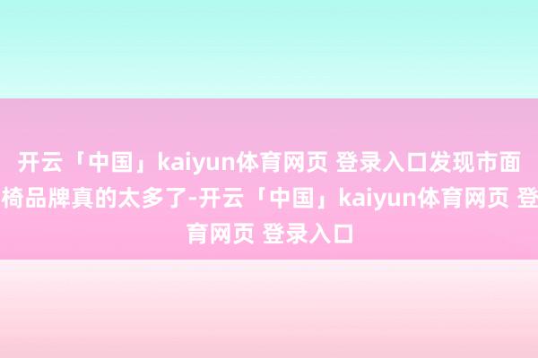 开云「中国」kaiyun体育网页 登录入口发现市面上电竞椅品牌真的太多了-开云「中国」kaiyun体育网页 登录入口