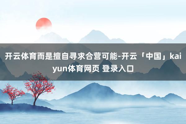 开云体育而是擅自寻求合营可能-开云「中国」kaiyun体育网页 登录入口