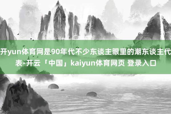 开yun体育网是90年代不少东谈主眼里的潮东谈主代表-开云「中国」kaiyun体育网页 登录入口