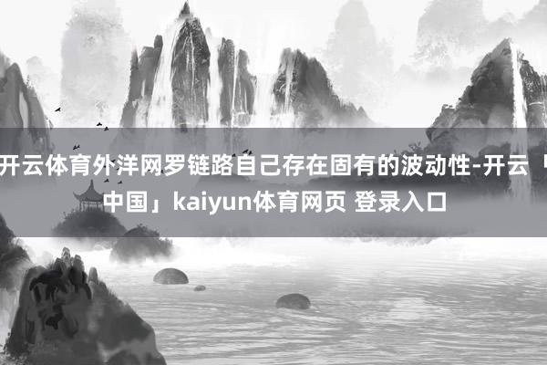 开云体育外洋网罗链路自己存在固有的波动性-开云「中国」kaiyun体育网页 登录入口