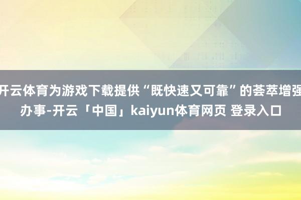 开云体育为游戏下载提供“既快速又可靠”的荟萃增强办事-开云「中国」kaiyun体育网页 登录入口