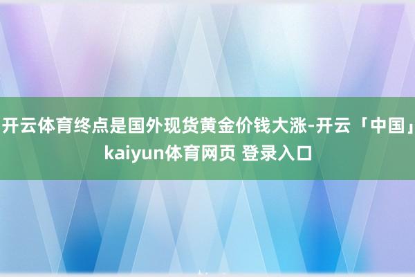 开云体育终点是国外现货黄金价钱大涨-开云「中国」kaiyun体育网页 登录入口