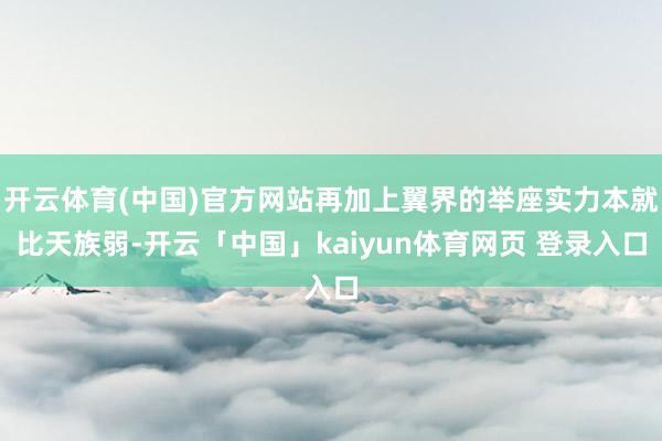开云体育(中国)官方网站再加上翼界的举座实力本就比天族弱-开云「中国」kaiyun体育网页 登录入口