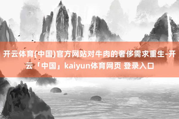 开云体育(中国)官方网站对牛肉的奢侈需求重生-开云「中国」kaiyun体育网页 登录入口