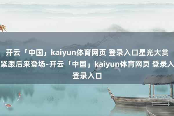开云「中国」kaiyun体育网页 登录入口星光大赏就紧跟后来登场-开云「中国」kaiyun体育网页 登录入口