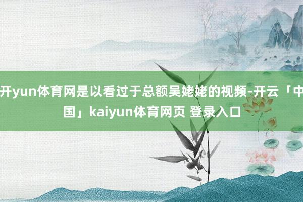 开yun体育网是以看过于总额吴姥姥的视频-开云「中国」kaiyun体育网页 登录入口
