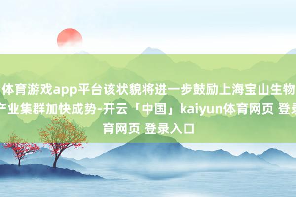 体育游戏app平台该状貌将进一步鼓励上海宝山生物医药产业集群加快成势-开云「中国」kaiyun体育网页 登录入口