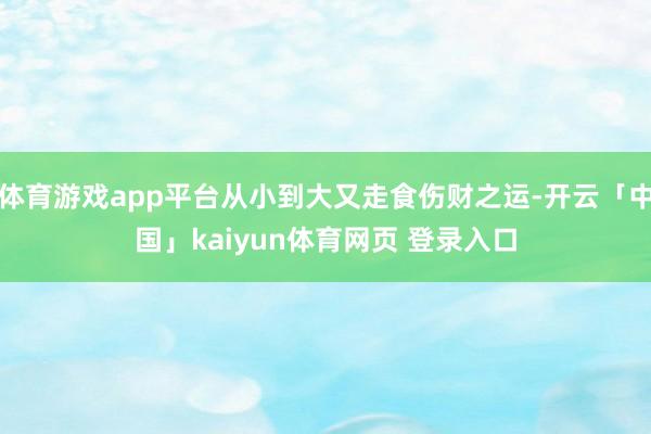 体育游戏app平台从小到大又走食伤财之运-开云「中国」kaiyun体育网页 登录入口